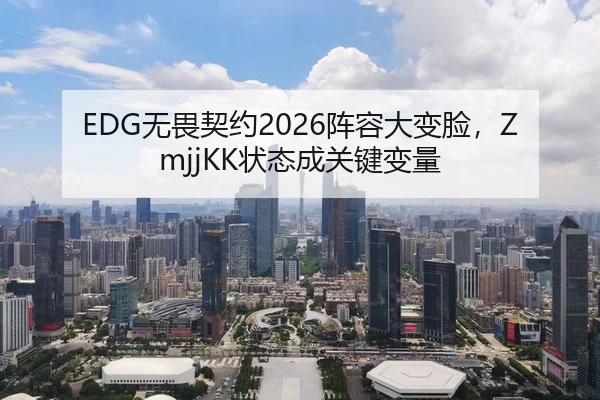EDG无畏契约2026阵容大变脸，ZmjjKK状态成关键变量