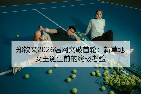 郑钦文2026温网突破首轮：新草地女王诞生前的终极考验